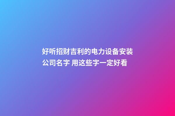 好听招财吉利的电力设备安装公司名字 用这些字一定好看